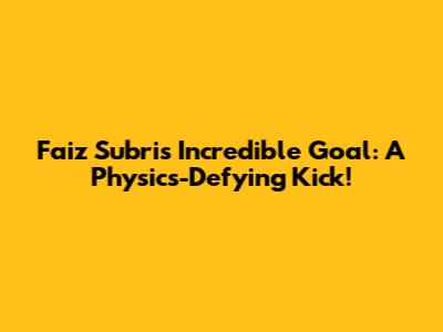 Faiz Subri's Incredible Goal: A Physics-Defying Kick!
