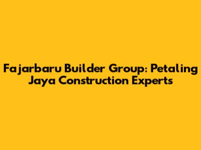 Fajarbaru Builder Group: Petaling Jaya Construction Experts