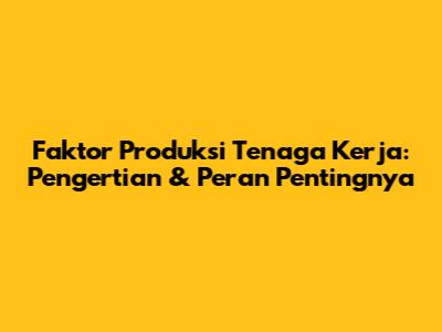 Faktor Produksi Tenaga Kerja: Pengertian & Peran Pentingnya