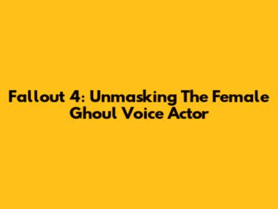 Fallout 4: Unmasking The Female Ghoul Voice Actor
