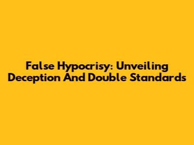 False Hypocrisy: Unveiling Deception And Double Standards