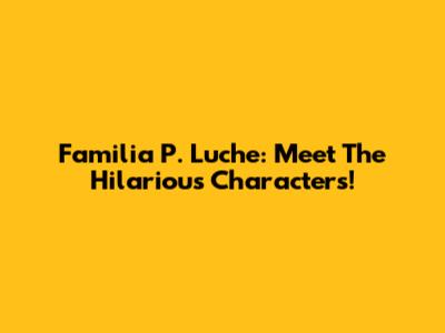 Familia P. Luche: Meet The Hilarious Characters!