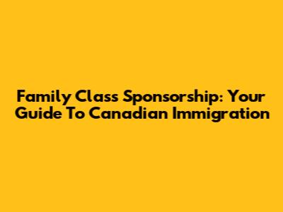 Family Class Sponsorship: Your Guide To Canadian Immigration