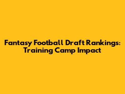 Fantasy Football Draft Rankings: Training Camp Impact