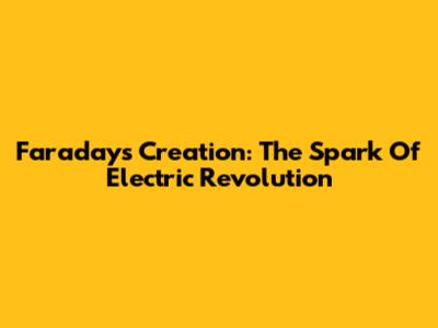 Faraday's Creation: The Spark Of Electric Revolution