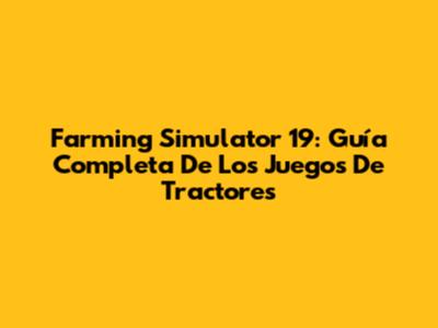 Farming Simulator 19: Guía Completa De Los Juegos De Tractores