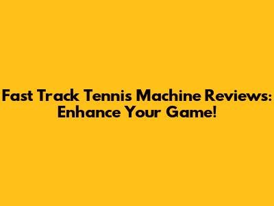 Fast Track Tennis Machine Reviews: Enhance Your Game!