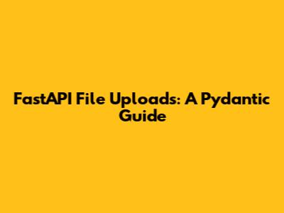 FastAPI File Uploads: A Pydantic Guide