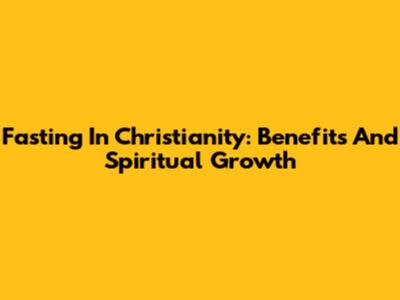 Fasting In Christianity: Benefits And Spiritual Growth