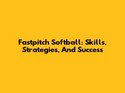 Fastpitch Softball: Skills, Strategies, And Success