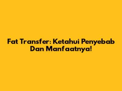 Fat Transfer: Ketahui Penyebab Dan Manfaatnya!