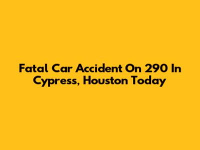Fatal Car Accident On 290 In Cypress, Houston Today