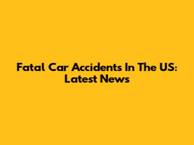 Fatal Car Accidents In The US: Latest News