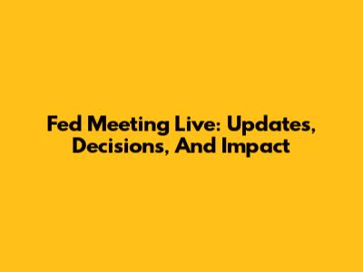 Fed Meeting Live: Updates, Decisions, And Impact