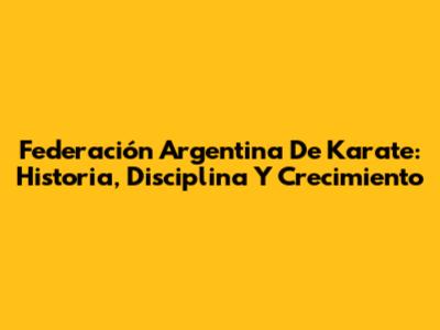 Federación Argentina De Karate: Historia, Disciplina Y Crecimiento