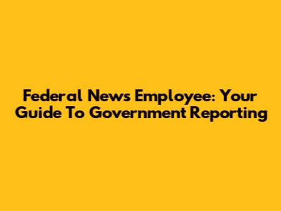Federal News Employee: Your Guide To Government Reporting