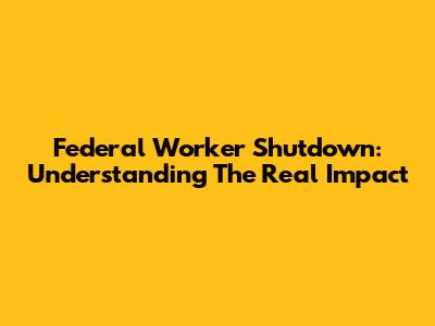 Federal Worker Shutdown: Understanding The Real Impact