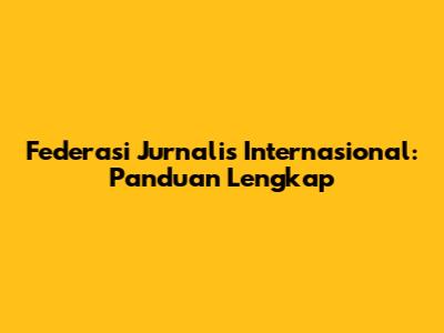 Federasi Jurnalis Internasional: Panduan Lengkap