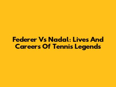 Federer Vs Nadal: Lives And Careers Of Tennis Legends