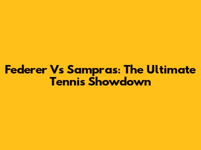 Federer Vs Sampras: The Ultimate Tennis Showdown