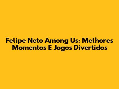 Felipe Neto Among Us: Melhores Momentos E Jogos Divertidos