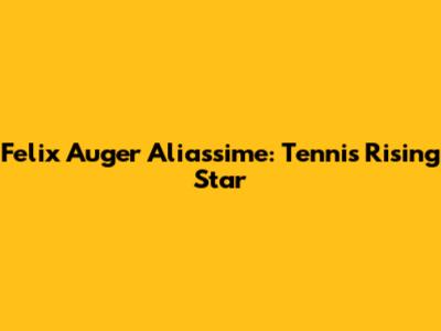 Felix Auger Aliassime: Tennis' Rising Star