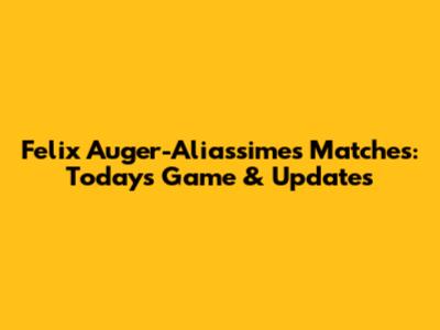 Felix Auger-Aliassime's Matches: Today's Game & Updates