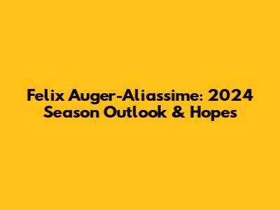 Felix Auger-Aliassime: 2024 Season Outlook & Hopes