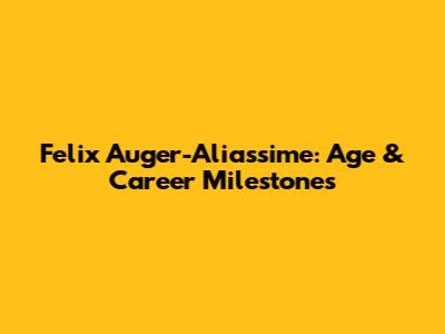 Felix Auger-Aliassime: Age & Career Milestones