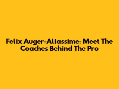 Felix Auger-Aliassime: Meet The Coaches Behind The Pro