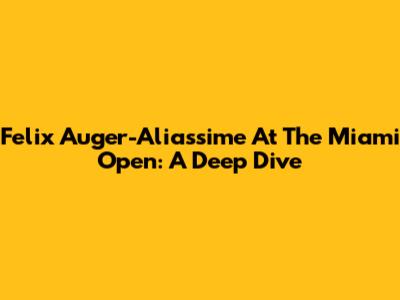 Felix Auger-Aliassime At The Miami Open: A Deep Dive