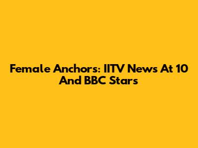 Female Anchors: IITV News At 10 And BBC Stars