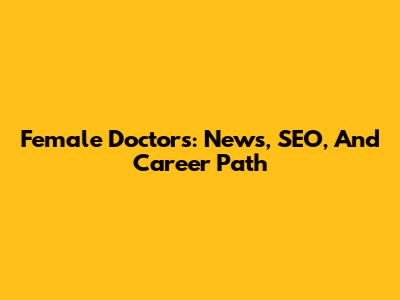 Female Doctors: News, SEO, And Career Path