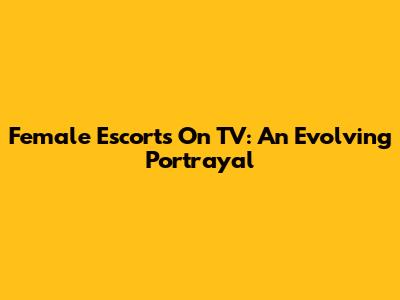 Female Escorts On TV: An Evolving Portrayal