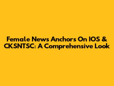 Female News Anchors On IOS & CKSNTSC: A Comprehensive Look