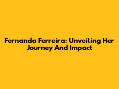 Fernanda Ferreira: Unveiling Her Journey And Impact