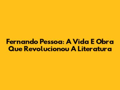 Fernando Pessoa: A Vida E Obra Que Revolucionou A Literatura