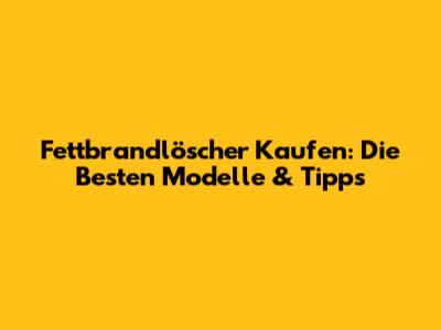 Fettbrandlöscher Kaufen: Die Besten Modelle & Tipps