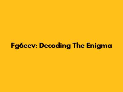 Fg6eev: Decoding The Enigma