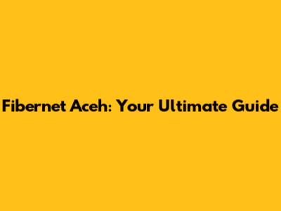 Fibernet Aceh: Your Ultimate Guide