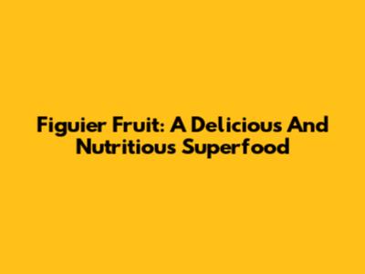 Figuier Fruit: A Delicious And Nutritious Superfood