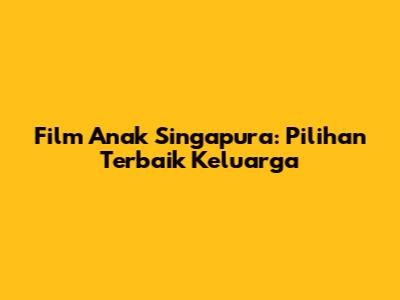 Film Anak Singapura: Pilihan Terbaik Keluarga
