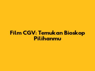 Film CGV: Temukan Bioskop Pilihanmu