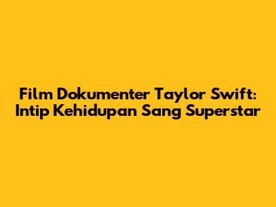 Film Dokumenter Taylor Swift: Intip Kehidupan Sang Superstar
