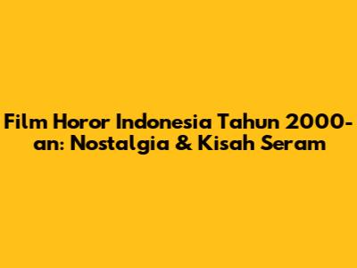 Film Horor Indonesia Tahun 2000-an: Nostalgia & Kisah Seram
