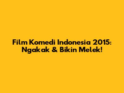 Film Komedi Indonesia 2015: Ngakak & Bikin Melek!