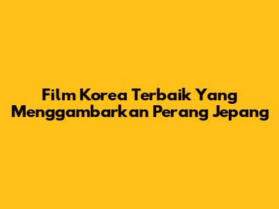 Film Korea Terbaik Yang Menggambarkan Perang Jepang