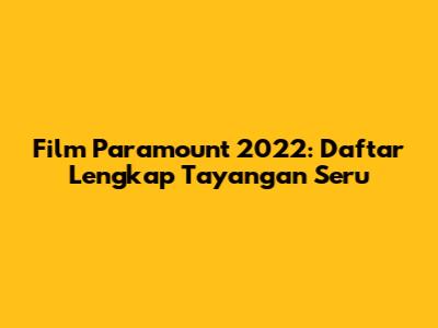 Film Paramount 2022: Daftar Lengkap Tayangan Seru