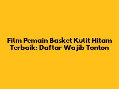 Film Pemain Basket Kulit Hitam Terbaik: Daftar Wajib Tonton