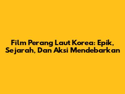 Film Perang Laut Korea: Epik, Sejarah, Dan Aksi Mendebarkan